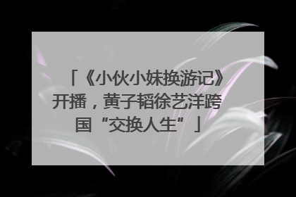 《小伙小妹换游记》开播，黄子韬徐艺洋跨国“交换人生”