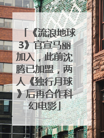 《流浪地球3》官宣马丽加入，此前沈腾已加盟，两人《独行月球》后再合作科幻电影