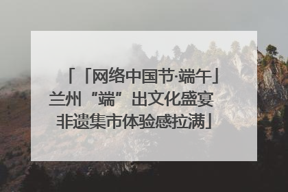 「网络中国节·端午」兰州“端”出文化盛宴 非遗集市体验感拉满