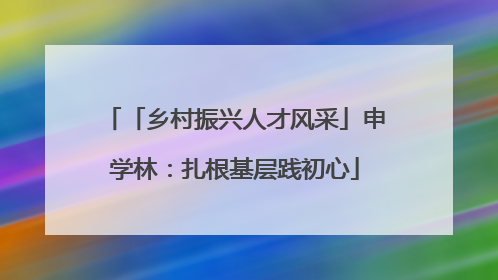 「乡村振兴人才风采」申学林：扎根基层践初心