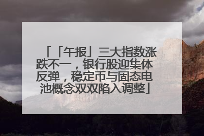 「午报」三大指数涨跌不一，银行股迎集体反弹，稳定币与固态电池概念双双陷入调整