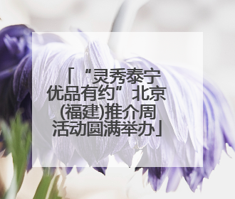 “灵秀泰宁 优品有约”北京(福建)推介周活动圆满举办