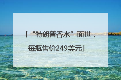 “特朗普香水”面世，每瓶售价249美元