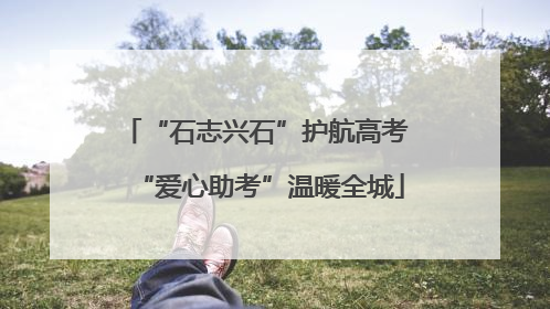 “石志兴石”护航高考 “爱心助考”温暖全城