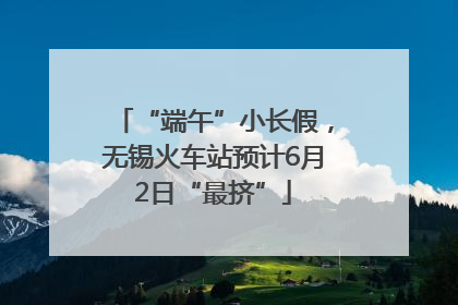“端午”小长假，无锡火车站预计6月2日“最挤”