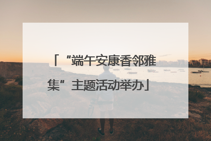 “端午安康香邻雅集”主题活动举办
