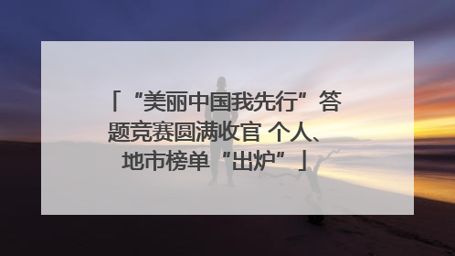 “美丽中国我先行”答题竞赛圆满收官 个人、地市榜单“出炉”