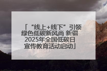 “线上+线下”引领绿色低碳新风尚 新疆2025年全国低碳日宣传教育活动启动