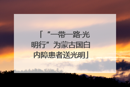 “一带一路·光明行”为蒙古国白内障患者送光明
