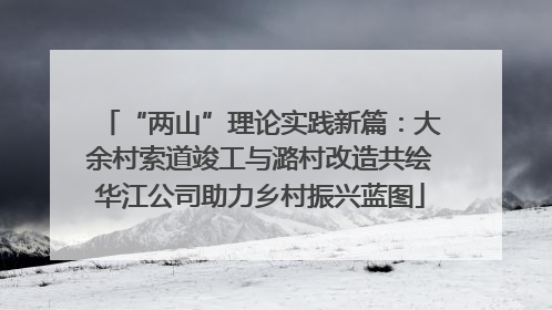 “两山”理论实践新篇：大余村索道竣工与潞村改造共绘华江公司助力乡村振兴蓝图