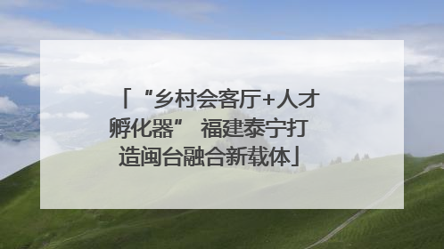 “乡村会客厅+人才孵化器” 福建泰宁打造闽台融合新载体