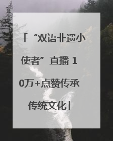 “双语非遗小使者”直播 10万+点赞传承传统文化