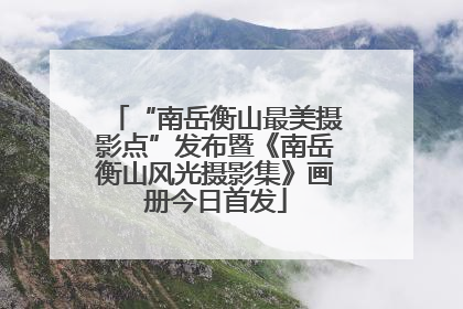 “南岳衡山最美摄影点”发布暨《南岳衡山风光摄影集》画册今日首发