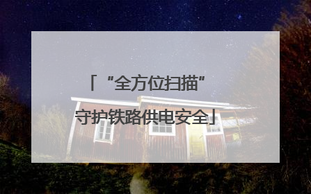 “全方位扫描” 守护铁路供电安全