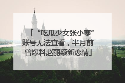 “吃瓜少女张小寒”账号无法查看，半月前曾爆料赵丽颖新恋情
