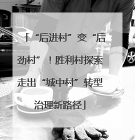 “后进村”变“后劲村”！胜利村探索走出“城中村”转型治理新路径