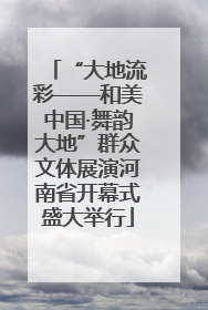 “大地流彩——和美中国·舞韵大地”群众文体展演河南省开幕式盛大举行