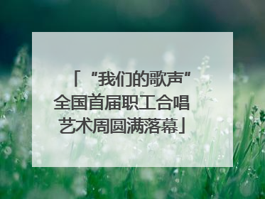 “我们的歌声”全国首届职工合唱艺术周圆满落幕
