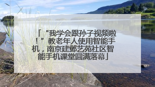 “我学会跟孙子视频啦！”教老年人使用智能手机，南京建邺艺苑社区智能手机课堂圆满落幕