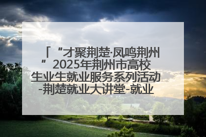 “才聚荆楚·凤鸣荆州”2025年荆州市高校生业生就业服务系列活动-荆楚就业大讲堂-就业嘉年华活动举行