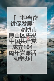 “担当奋进促发展”——淄博市博山区庆祝中国共产党成立104周年党课活动举办