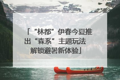“林都”伊春今夏推出“森系”主题玩法 解锁避暑新体验