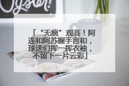 “无痕”观赛！阿连和阿苏握手言和，球迷们挥一挥衣袖，不留下一片云彩