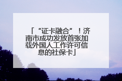 “证卡融合”！济南市成功发放首张加载外国人工作许可信息的社保卡