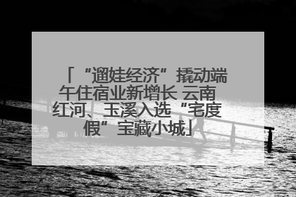 “遛娃经济”撬动端午住宿业新增长 云南红河、玉溪入选“宅度假”宝藏小城