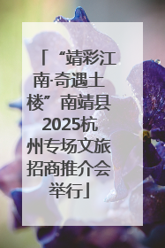 “靖彩江南·奇遇土楼”南靖县2025杭州专场文旅招商推介会举行