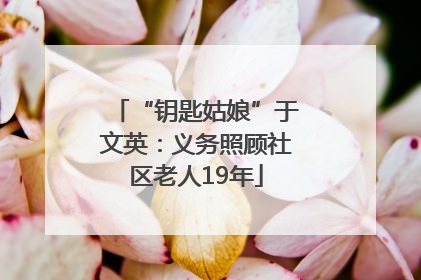“钥匙姑娘”于文英：义务照顾社区老人19年