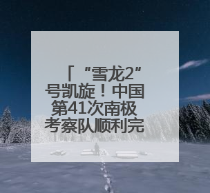 “雪龙2”号凯旋！中国第41次南极考察队顺利完成全部考察任务