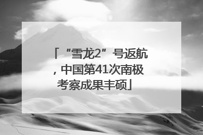 “雪龙2”号返航，中国第41次南极考察成果丰硕