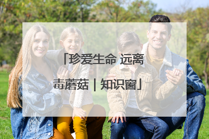 珍爱生命 远离毒蘑菇｜知识窗