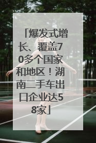爆发式增长、覆盖70多个国家和地区！湖南二手车出口企业达58家