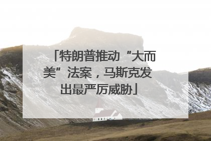 特朗普推动“大而美”法案，马斯克发出最严厉威胁
