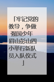 牢记党的教导，争做强国少年 眉山彭山四小举行新队员入队仪式