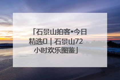 石景山拍客•今日精选⑲｜石景山72小时欢乐图鉴