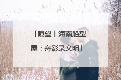 瞭望丨海南船型屋：舟影录文明