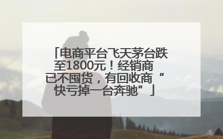 电商平台飞天茅台跌至1800元！经销商已不囤货，有回收商“快亏掉一台奔驰”
