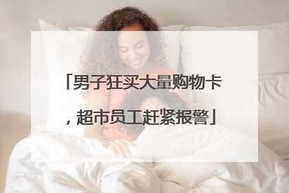 男子狂买大量购物卡，超市员工赶紧报警