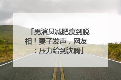 男演员减肥瘦到脱相！妻子发声，网友：压力给到沈腾
