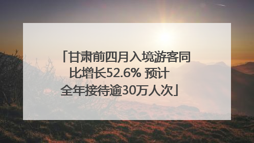 甘肃前四月入境游客同比增长52.6% 预计全年接待逾30万人次