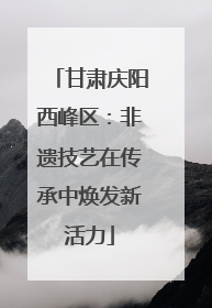 甘肃庆阳西峰区：非遗技艺在传承中焕发新活力