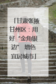 甘肃张掖甘州区：用好“金角银边” 增色宜居城市