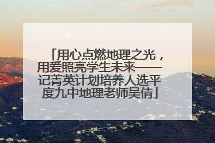 用心点燃地理之光，用爱照亮学生未来——记菁英计划培养人选平度九中地理老师吴倩