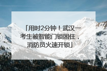用时2分钟！武汉一考生被智能门锁困住，消防员火速开锁