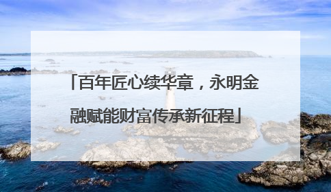 百年匠心续华章，永明金融赋能财富传承新征程
