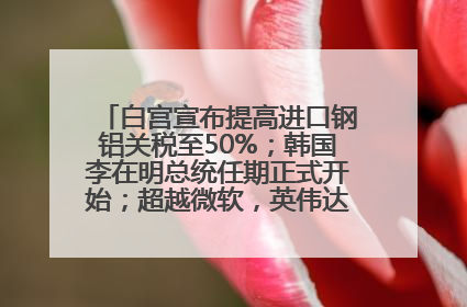 白宫宣布提高进口钢铝关税至50%；韩国李在明总统任期正式开始；超越微软，英伟达重回全球市值第一；华熙生物回应近期风波丨每经早参