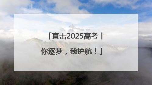 直击2025高考丨你逐梦，我护航！